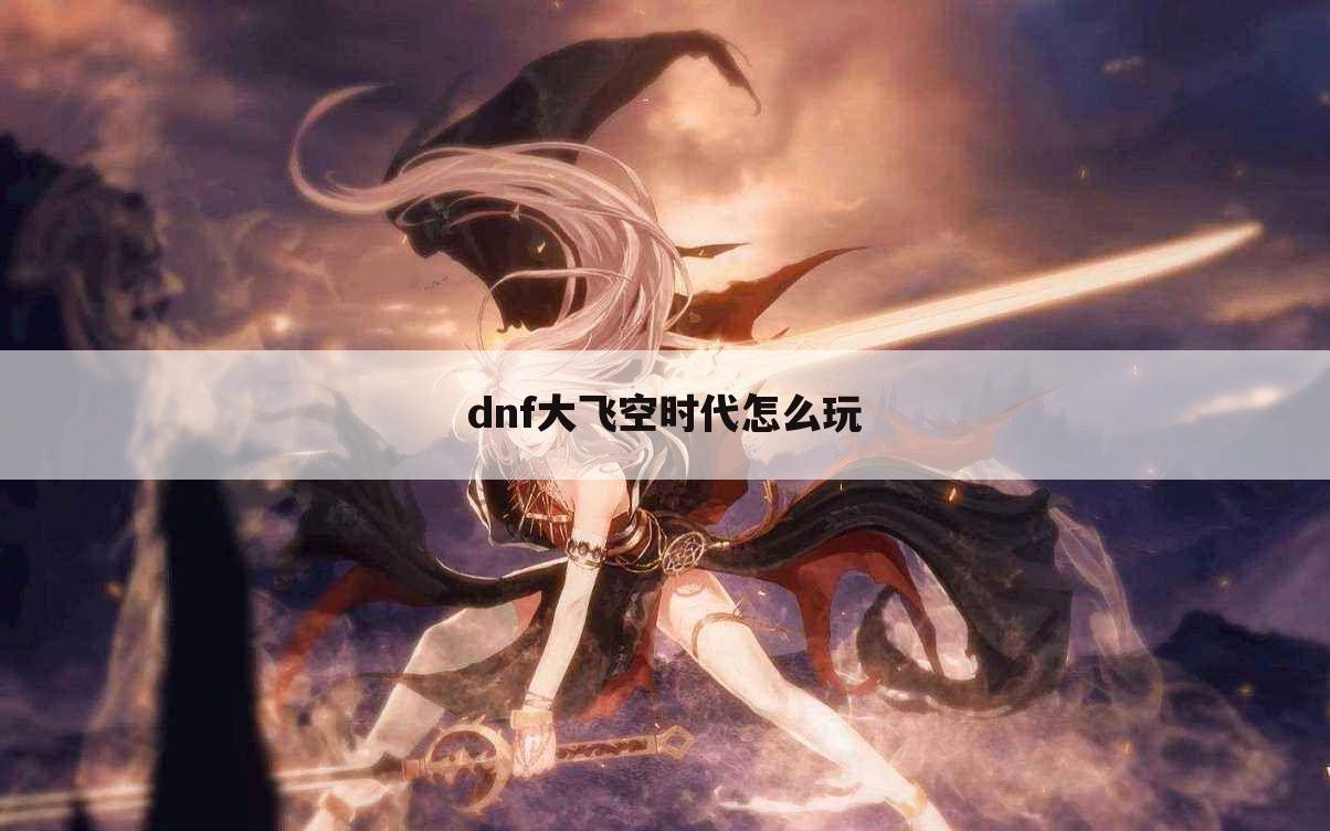 dnf大飞空时代怎么玩