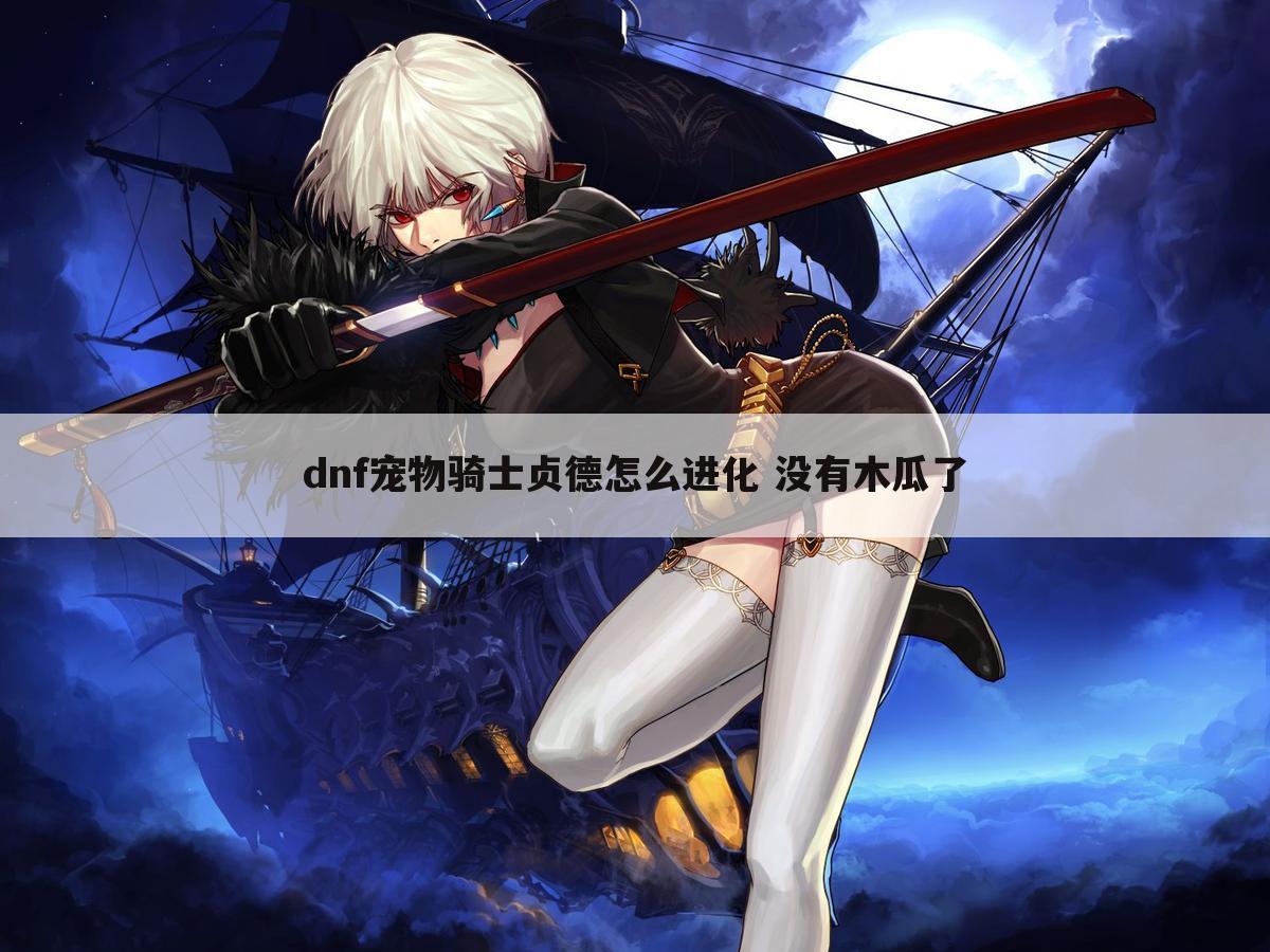 dnf宠物骑士贞德怎么进化 没有木瓜了