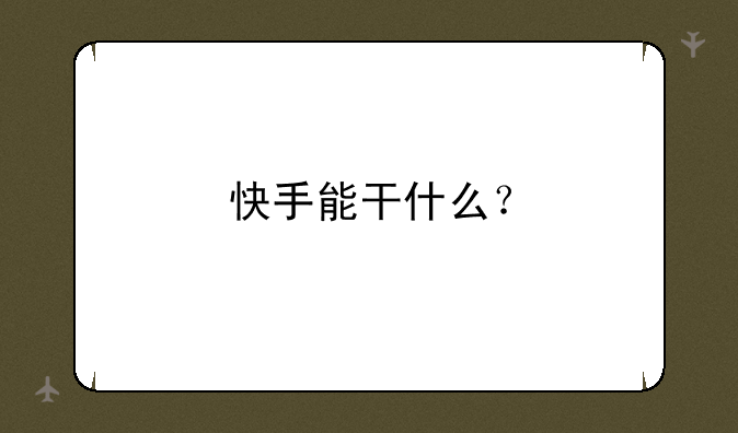 快手能干什么？