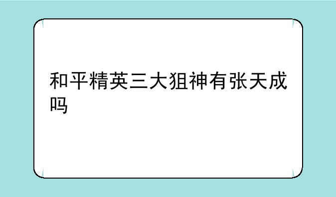 和平精英三大狙神有张天成吗