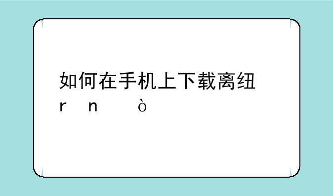 如何在手机上下载离线地图？
