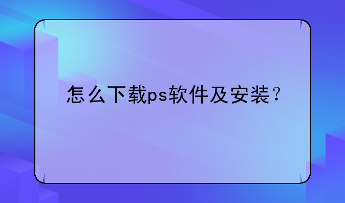 怎么下载ps软件及安装？