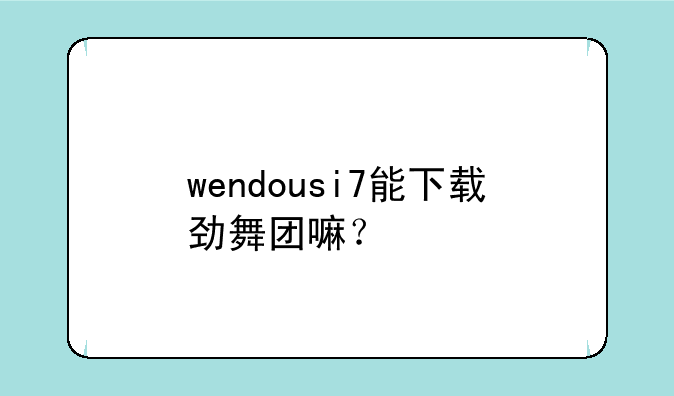 wendousi7能下载劲舞团嘛？