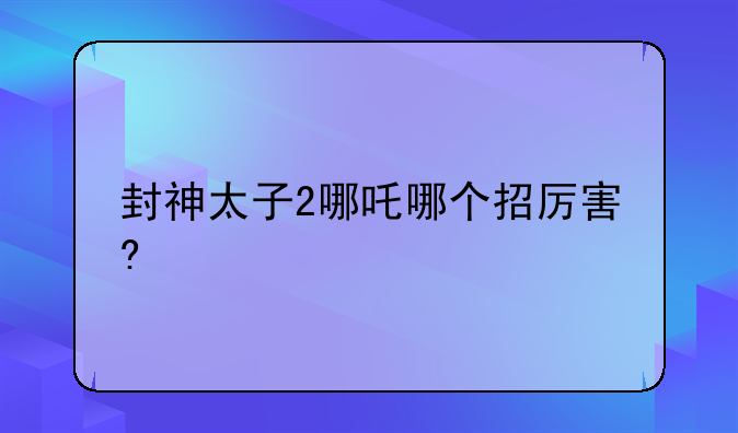 封神太子2哪吒哪个招厉害?