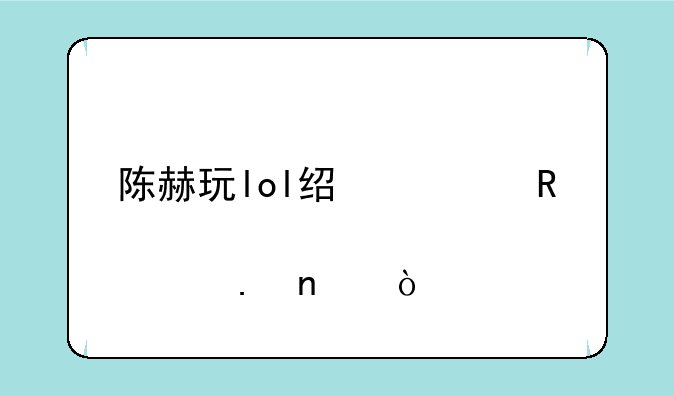陈赫玩lol经常用那个英雄？