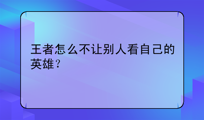 王者怎么不让别人看自己的英雄？