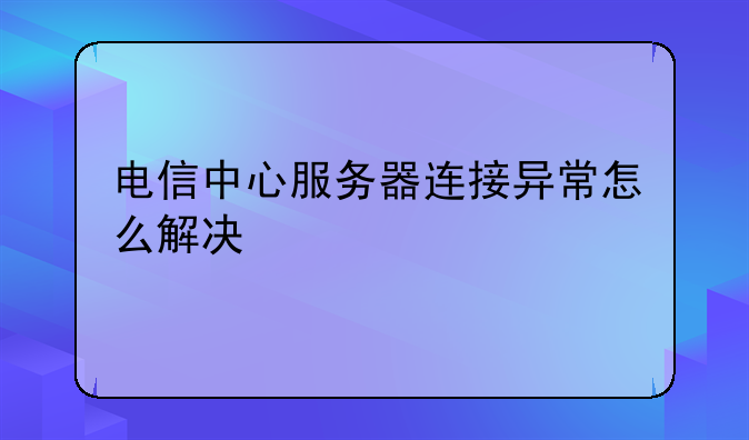 电信中心服务器连接异常怎么解决