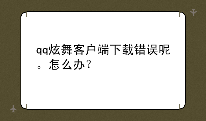 qq炫舞客户端下载错误呢。怎么办？