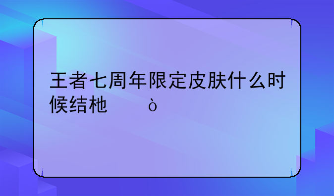 王者七周年限定皮肤什么时候结束？