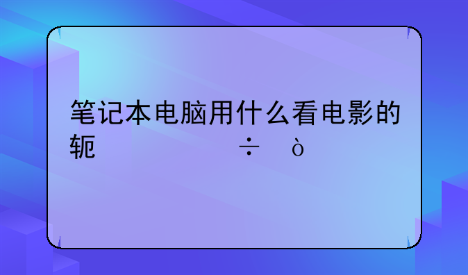 笔记本电脑用什么看电影的软件好？