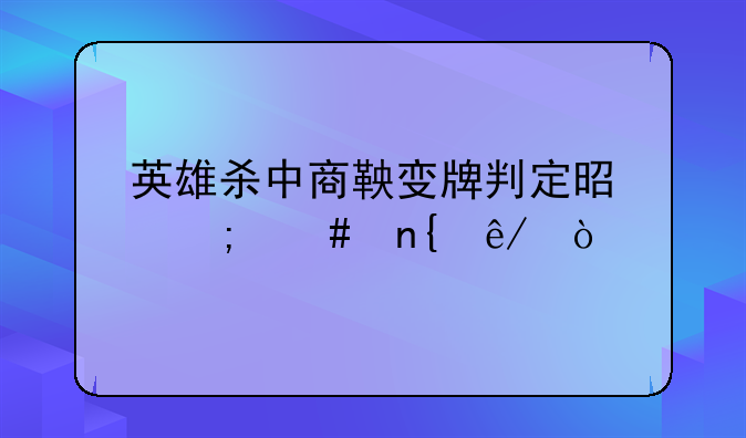 英雄杀中商鞅变牌判定是怎么回事？