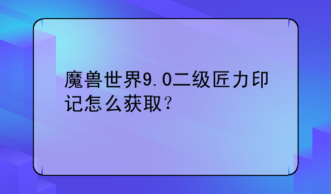 魔兽世界9.0二级匠力印记怎么获取？