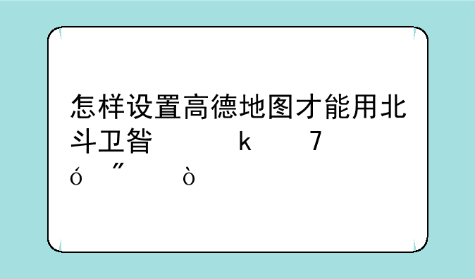 怎样设置高德地图才能用北斗卫星定位导航？