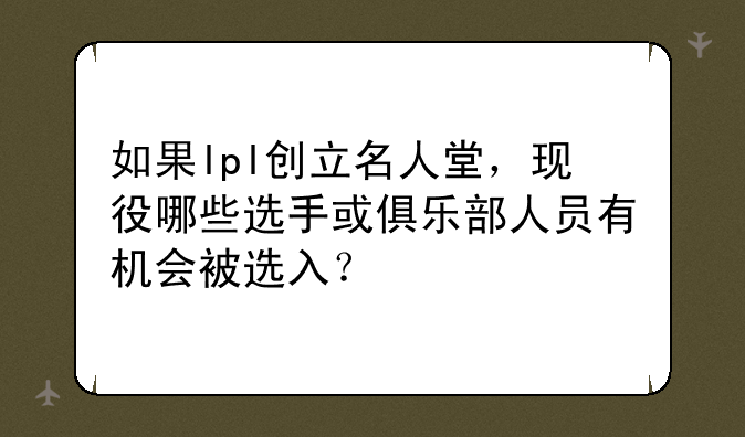 如果lpl创立名人堂，现役哪些选手或俱乐部人员有机会被选入？