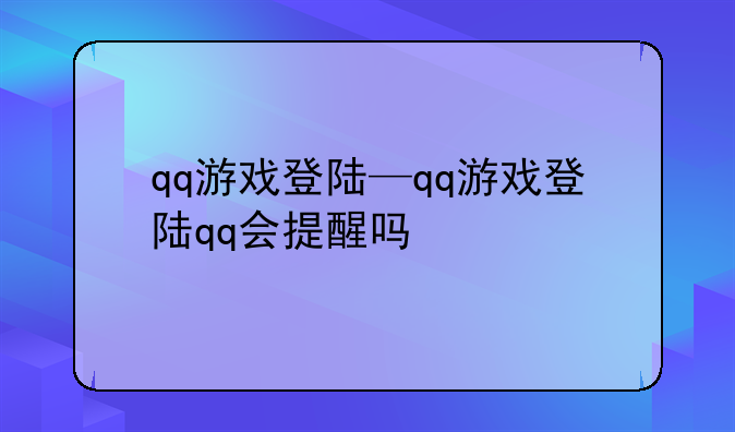 qq游戏登陆—qq游戏登陆qq会提醒吗
