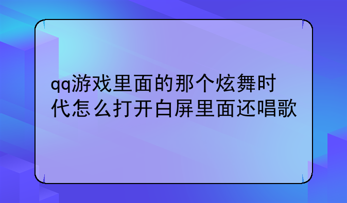 qq游戏里面的那个炫舞时代怎么打开白屏里面还唱歌