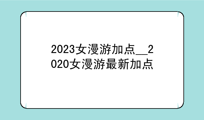 2023女漫游加点__2020女漫游最新加点