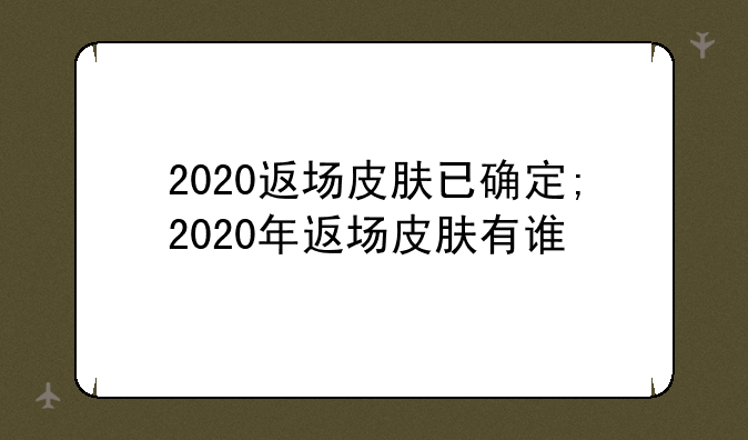 2020返场皮肤已确定;2020年返场皮肤有谁