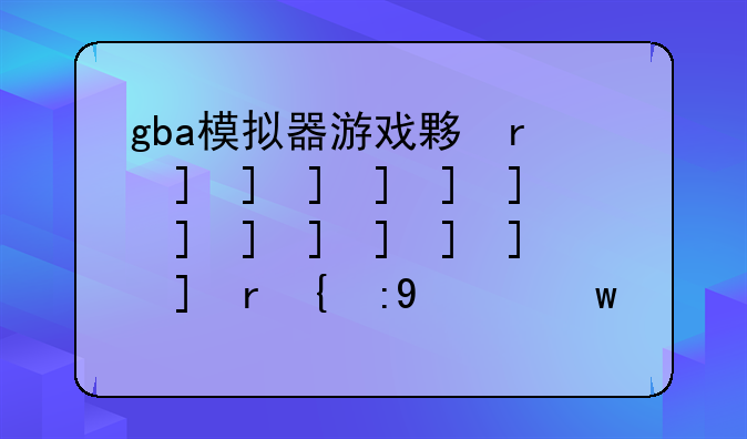 gba模拟器游戏大全、gba模拟器游戏资源文件