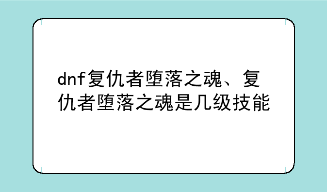 dnf复仇者堕落之魂、复仇者堕落之魂是几级技能
