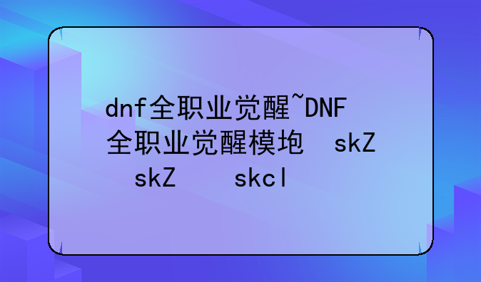 dnf全职业觉醒~DNF全职业觉醒模型一览