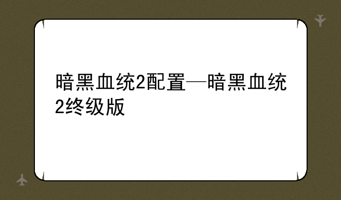 暗黑血统2配置—暗黑血统2终级版
