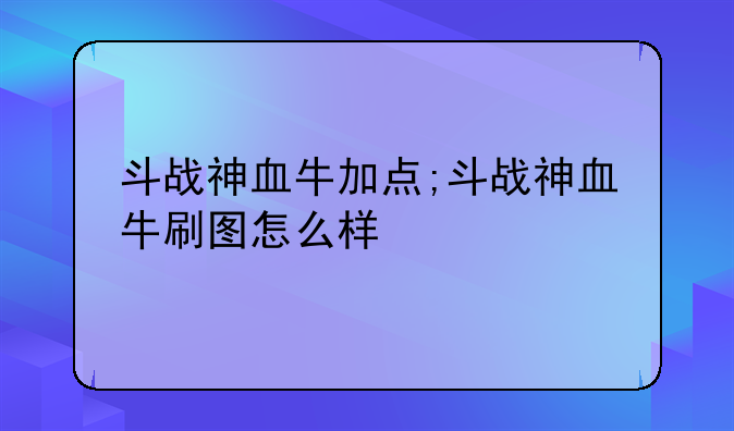 斗战神血牛加点;斗战神血牛刷图怎么样