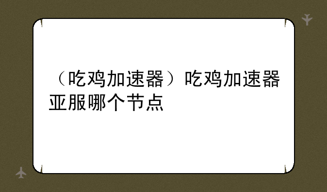 （吃鸡加速器）吃鸡加速器亚服哪个节点