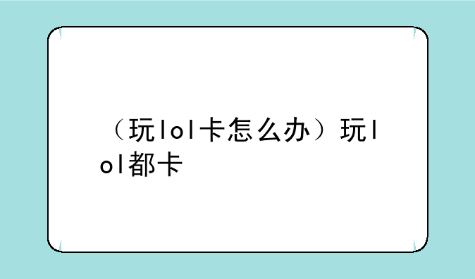 （玩lol卡怎么办）玩lol都卡