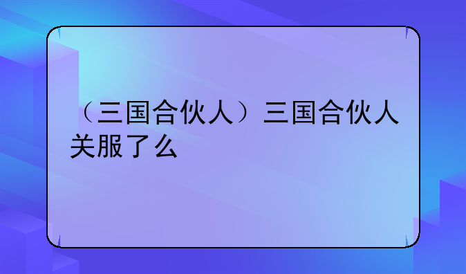 （三国合伙人）三国合伙人关服了么