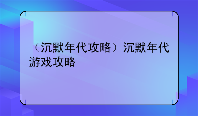 （沉默年代攻略）沉默年代游戏攻略