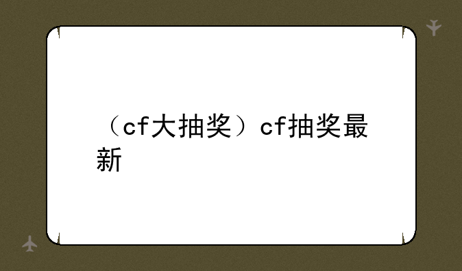 （cf大抽奖）cf抽奖最新