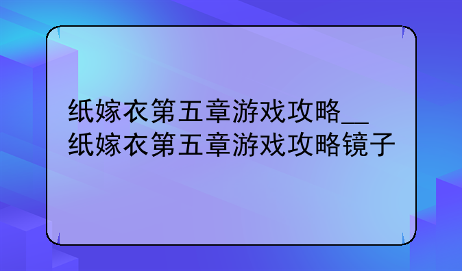 纸嫁衣第五章游戏攻略__纸嫁衣第五章游戏攻略镜子