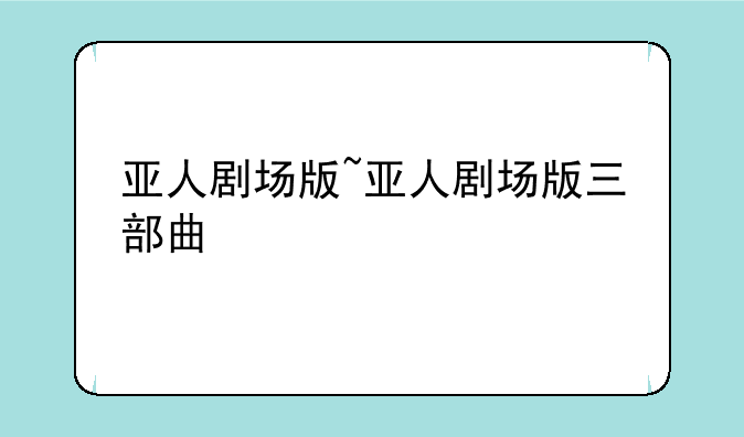 亚人剧场版~亚人剧场版三部曲