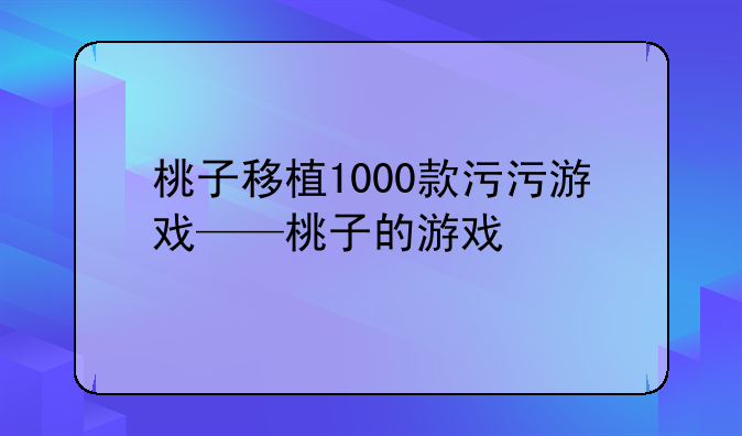 桃子移植1000款污污游戏——桃子的游戏