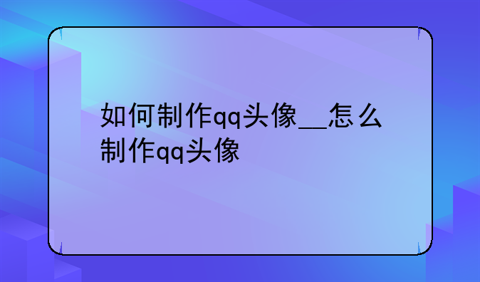 如何制作qq头像__怎么制作qq头像