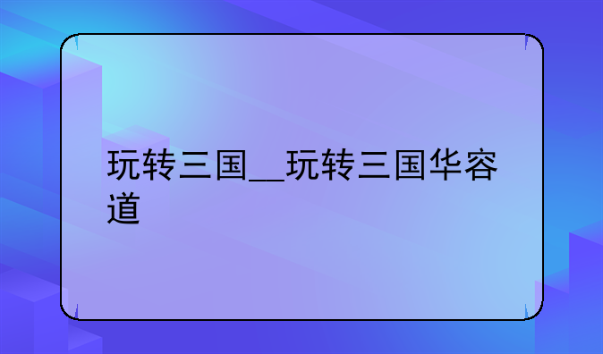 玩转三国__玩转三国华容道