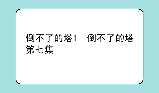 倒不了的塔1—倒不了的塔第七集