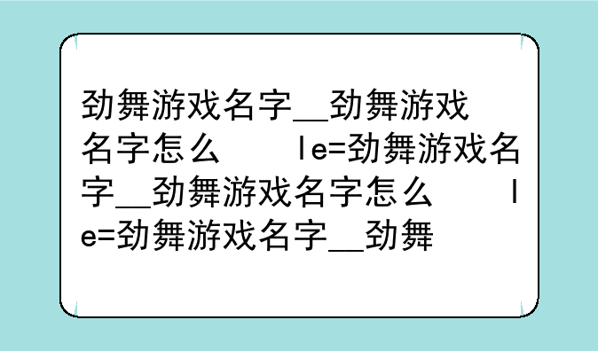 劲舞游戏名字__劲舞游戏名字怎么取