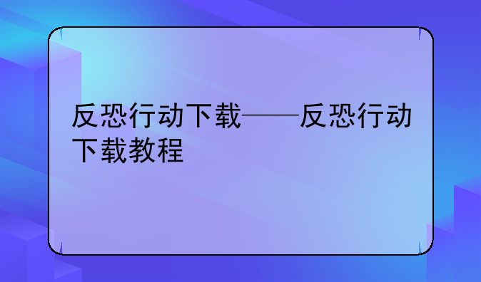 反恐行动下载——反恐行动下载教程